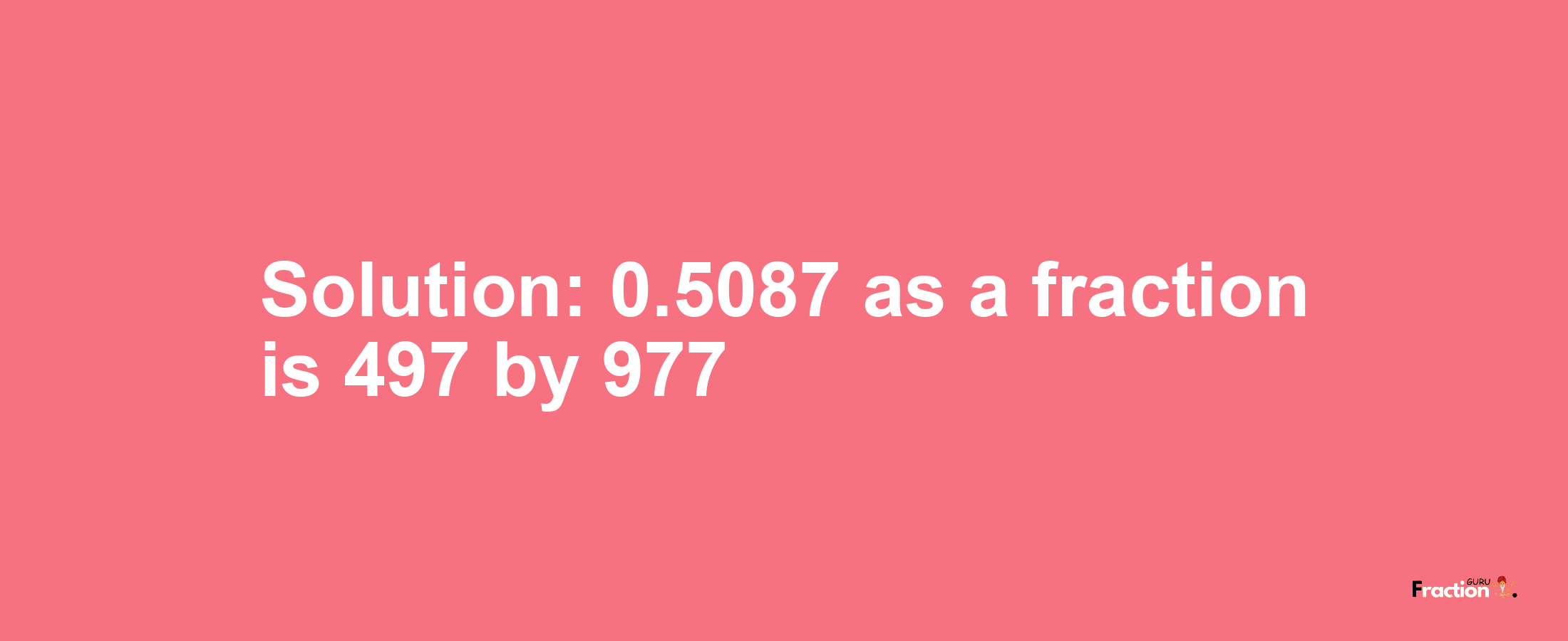 Solution:0.5087 as a fraction is 497/977